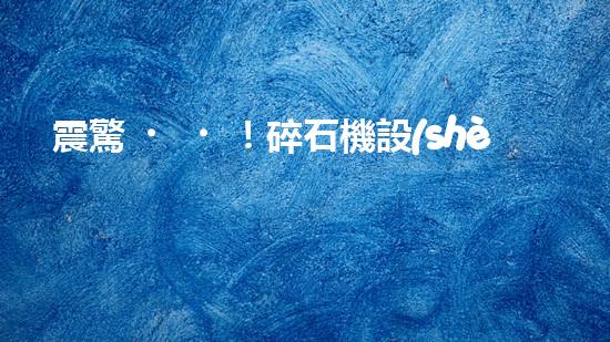 震驚！碎石機設(shè)備，你確實了解嗎？